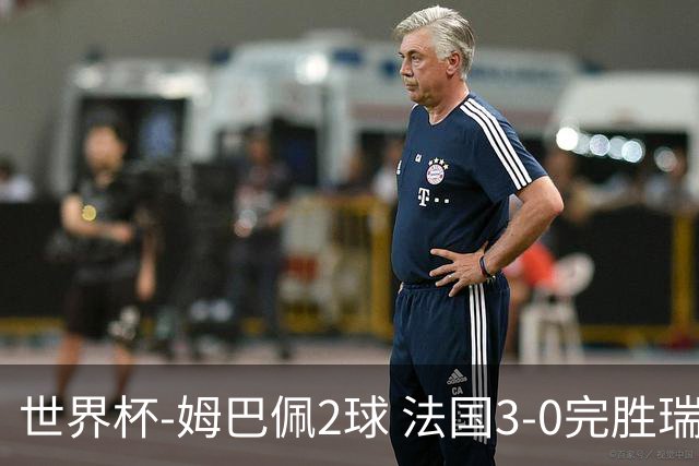 世界杯-姆巴佩2球 法国3-0完胜瑞典将战巴拉圭