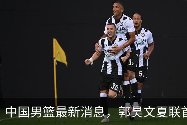 中国男篮最新消息，郭昊文夏联首秀4分3助 U17男篮世界第10名收官