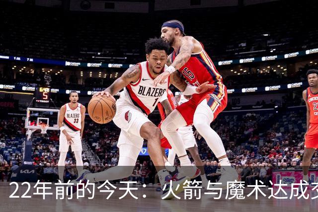 22年前的今天：火箭与魔术达成交易得到麦迪 “姚麦组合”建立